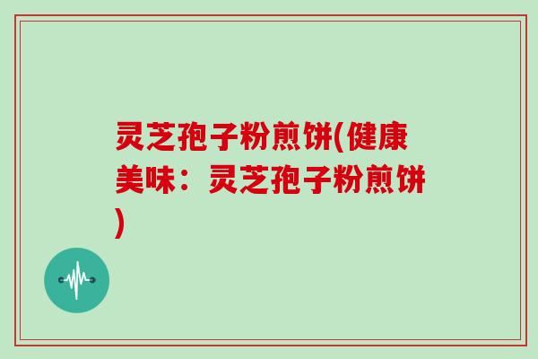 灵芝孢子粉煎饼(健康美味：灵芝孢子粉煎饼)