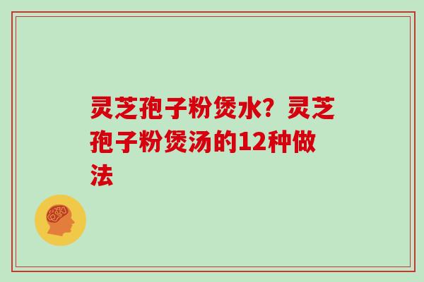 灵芝孢子粉煲水？灵芝孢子粉煲汤的12种做法