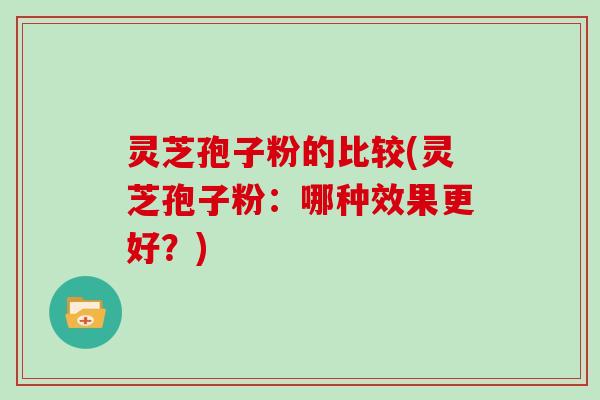 灵芝孢子粉的比较(灵芝孢子粉：哪种效果更好？)