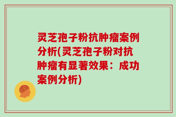 灵芝孢子粉抗肿瘤案例分析(灵芝孢子粉对抗肿瘤有显著效果：成功案例分析)