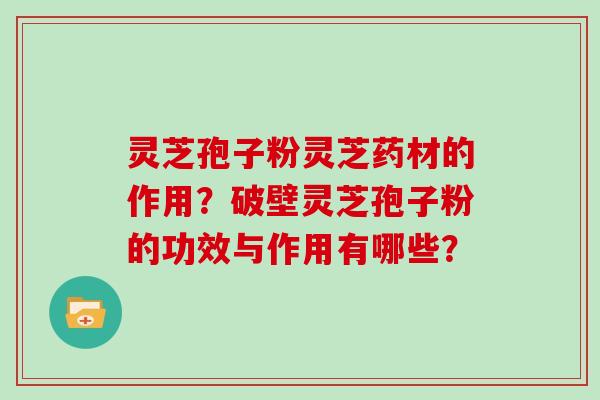 灵芝孢子粉灵芝药材的作用？破壁灵芝孢子粉的功效与作用有哪些？