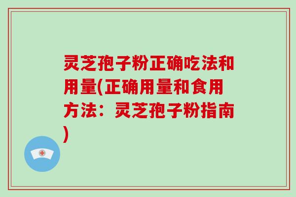灵芝孢子粉正确吃法和用量(正确用量和食用方法：灵芝孢子粉指南)