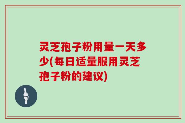 灵芝孢子粉用量一天多少(每日适量服用灵芝孢子粉的建议)