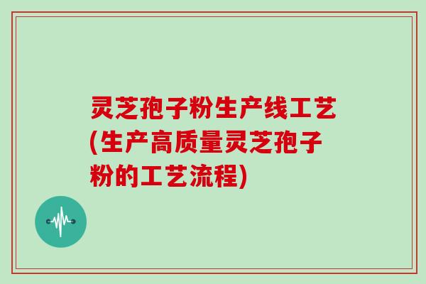 灵芝孢子粉生产线工艺(生产高质量灵芝孢子粉的工艺流程)-第1张图片-灵芝大师 灵芝孢子粉生产线工艺(生产高质量灵芝孢子粉的工艺流程)-第1张图片-灵芝大师