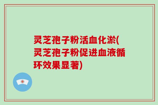 灵芝孢子粉活血化淤(灵芝孢子粉促进血液循环效果显著)