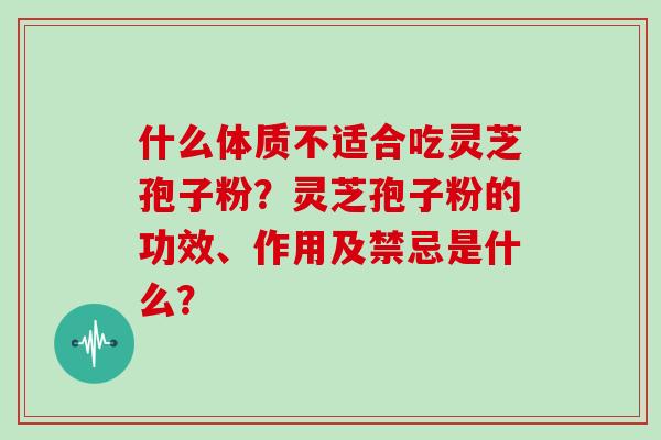 什么体质不适合吃灵芝孢子粉？灵芝孢子粉的功效、作用及禁忌是什么？