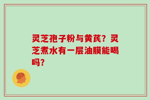 灵芝孢子粉与黄芪？灵芝煮水有一层油膜能喝吗？