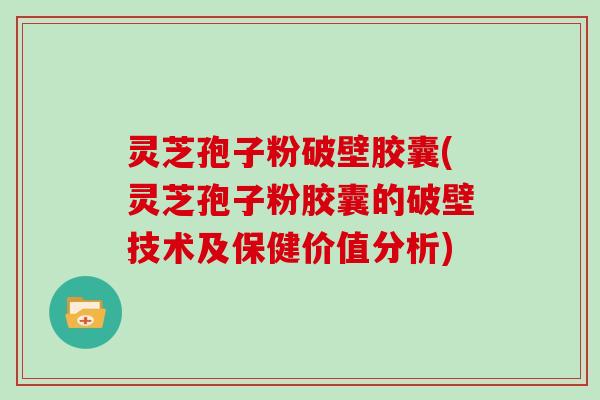 灵芝孢子粉破壁胶囊(灵芝孢子粉胶囊的破壁技术及保健价值分析)-第1张图片-灵芝大师