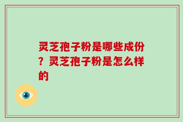 灵芝孢子粉是哪些成份？灵芝孢子粉是怎么样的