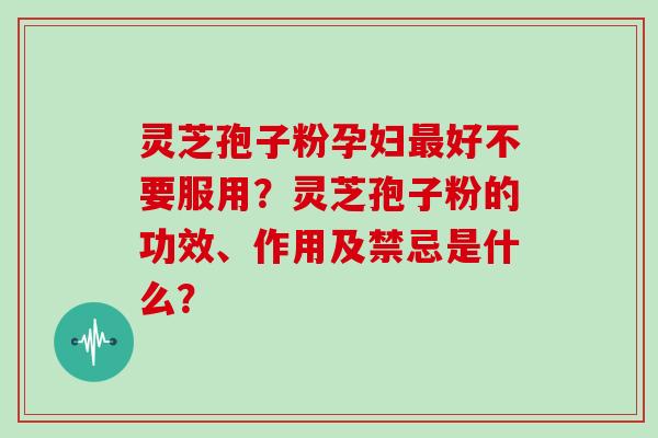 灵芝孢子粉孕妇最好不要服用？灵芝孢子粉的功效、作用及禁忌是什么？