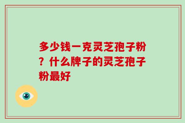 多少钱一克灵芝孢子粉？什么牌子的灵芝孢子粉最好