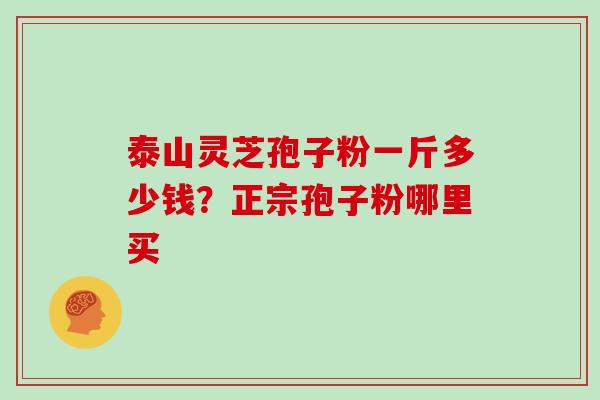 泰山灵芝孢子粉一斤多少钱？正宗孢子粉哪里买