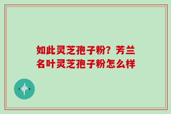 如此灵芝孢子粉？芳兰名叶灵芝孢子粉怎么样