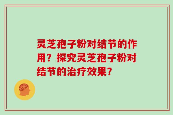 灵芝孢子粉对结节的作用？探究灵芝孢子粉对结节的治疗效果？
