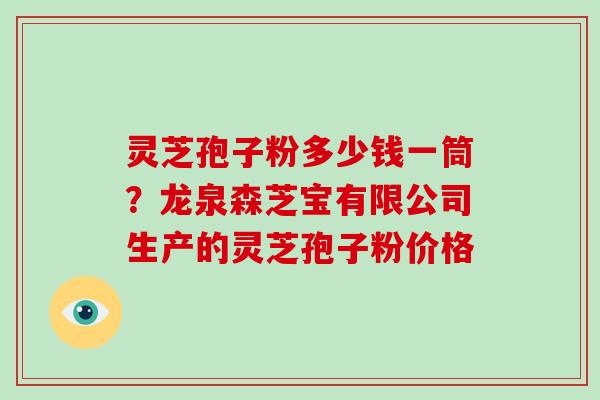 灵芝孢子粉多少钱一筒？龙泉森芝宝有限公司生产的灵芝孢子粉价格