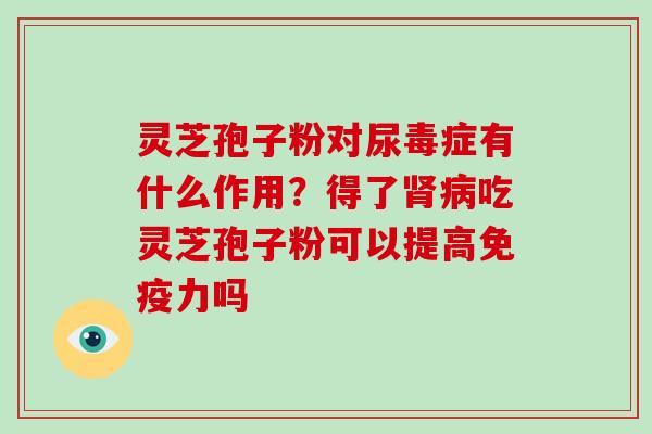 灵芝孢子粉对尿毒症有什么作用？得了肾病吃灵芝孢子粉可以提高免疫力吗
