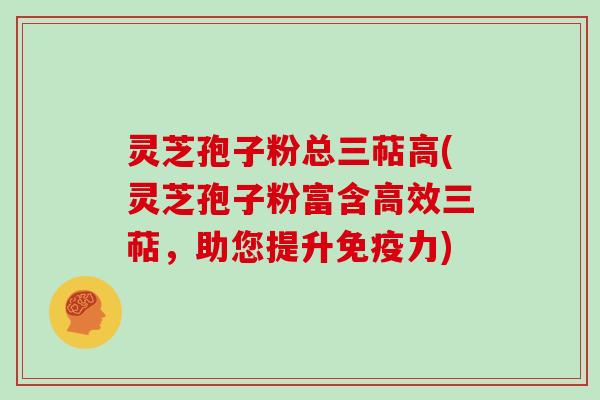 灵芝孢子粉总三萜高(灵芝孢子粉富含高效三萜，助您提升免疫力)