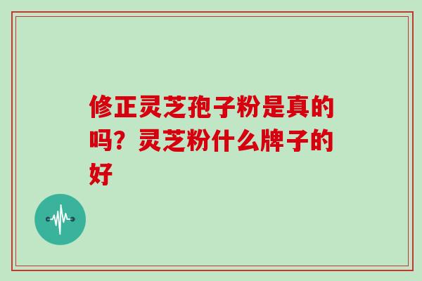 修正灵芝孢子粉是真的吗？灵芝粉什么牌子的好-第1张图片-灵芝大师
