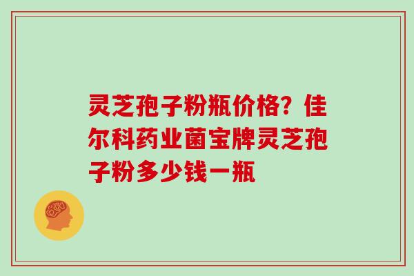 灵芝孢子粉瓶价格？佳尔科药业菌宝牌灵芝孢子粉多少钱一瓶