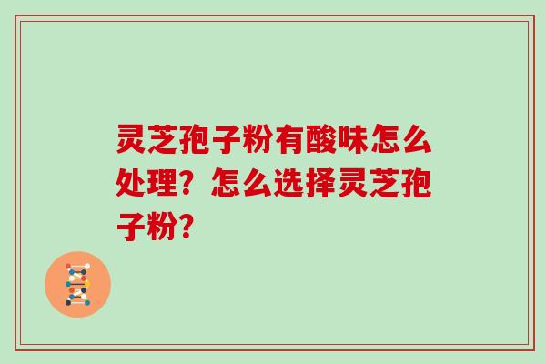 灵芝孢子粉有酸味怎么处理？怎么选择灵芝孢子粉？