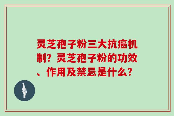 灵芝孢子粉三大抗癌机制？灵芝孢子粉的功效、作用及禁忌是什么？