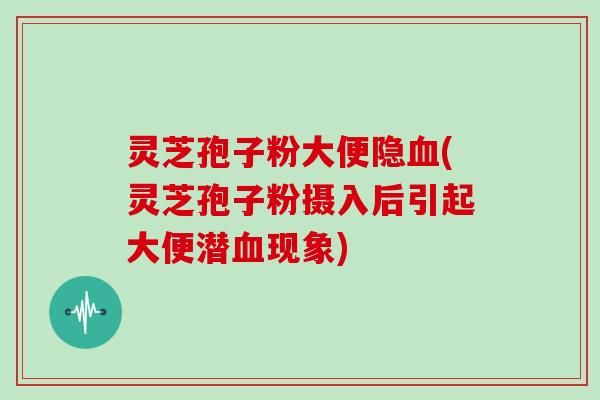 灵芝孢子粉大便隐血(灵芝孢子粉摄入后引起大便潜血现象)
