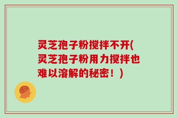 灵芝孢子粉搅拌不开(灵芝孢子粉用力搅拌也难以溶解的秘密！)