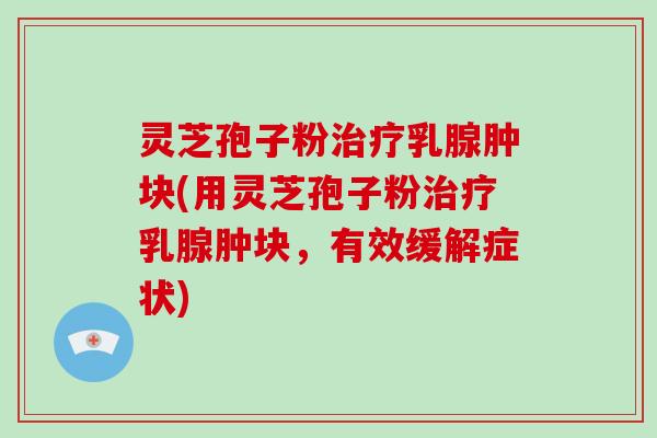 灵芝孢子粉治疗乳腺肿块(用灵芝孢子粉治疗乳腺肿块，有效缓解症状)