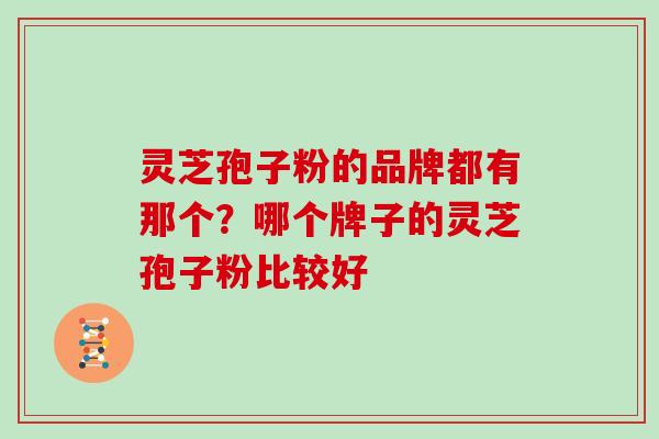 灵芝孢子粉的品牌都有那个？哪个牌子的灵芝孢子粉比较好