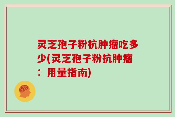 灵芝孢子粉抗肿瘤吃多少(灵芝孢子粉抗肿瘤：用量指南)