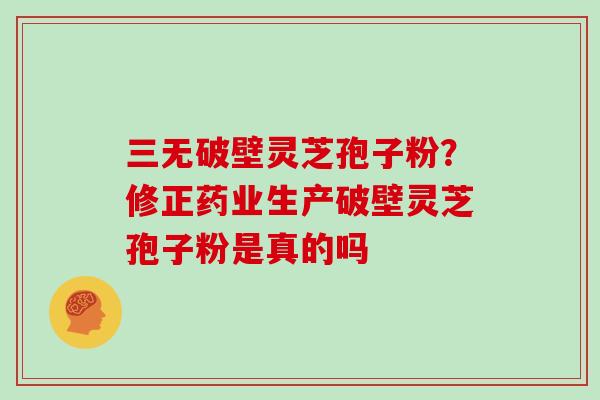 三无破壁灵芝孢子粉?修正药业生产破壁灵芝孢子粉是真的吗-第1张图片-灵芝大师 三无破壁灵芝孢子粉?修正药业生产破壁灵芝孢子粉是真的吗-第1张图片-灵芝大师