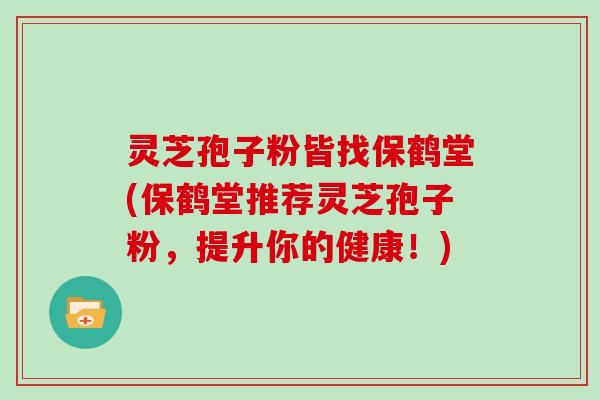 灵芝孢子粉皆找保鹤堂(保鹤堂推荐灵芝孢子粉，提升你的健康！)