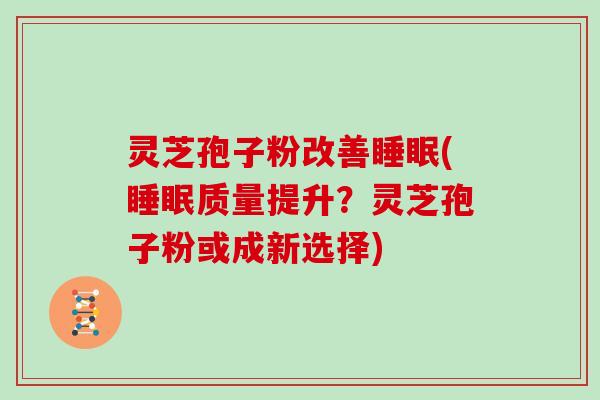 灵芝孢子粉改善睡眠(睡眠质量提升？灵芝孢子粉或成新选择)
