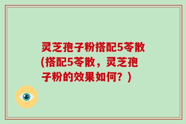 灵芝孢子粉搭配5苓散(搭配5苓散,灵芝孢子粉的效果如何?)-第1张图片-灵芝大师 灵芝孢子粉搭配5苓散(搭配5苓散,灵芝孢子粉的效果如何?)-第1张图片-灵芝大师