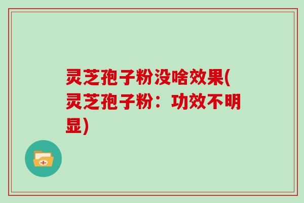 灵芝孢子粉没啥效果(灵芝孢子粉：功效不明显)