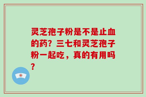 灵芝孢子粉是不是止血的药？三七和灵芝孢子粉一起吃，真的有用吗？