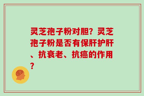 灵芝孢子粉对胆？灵芝孢子粉是否有保肝护肝、抗衰老、抗癌的作用？
