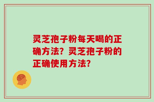 灵芝孢子粉每天喝的正确方法？灵芝孢子粉的正确使用方法？
