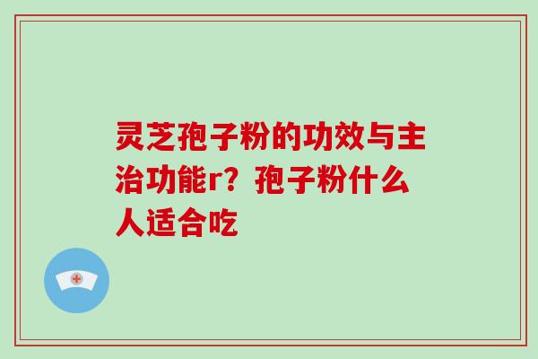 灵芝孢子粉的功效与主治功能r？孢子粉什么人适合吃