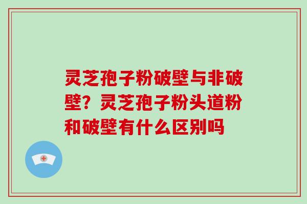 灵芝孢子粉破壁与非破壁？灵芝孢子粉头道粉和破壁有什么区别吗