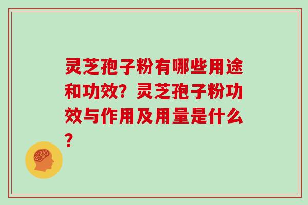灵芝孢子粉有哪些用途和功效？灵芝孢子粉功效与作用及用量是什么？