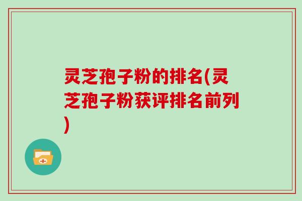 灵芝孢子粉的排名(灵芝孢子粉获评排名前列)