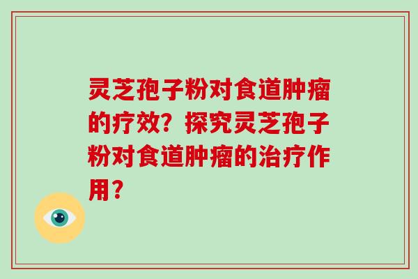 灵芝孢子粉对食道肿瘤的疗效？探究灵芝孢子粉对食道肿瘤的治疗作用？