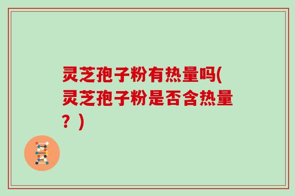 灵芝孢子粉有热量吗(灵芝孢子粉是否含热量？)