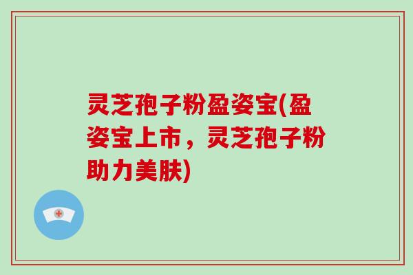 灵芝孢子粉盈姿宝(盈姿宝上市,灵芝孢子粉助力美肤)-第1张图片-灵芝大师 灵芝孢子粉盈姿宝(盈姿宝上市,灵芝孢子粉助力美肤)-第1张图片-灵芝大师