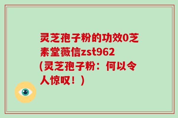 灵芝孢子粉的功效0芝素堂薇信zst962(灵芝孢子粉：何以令人惊叹！)