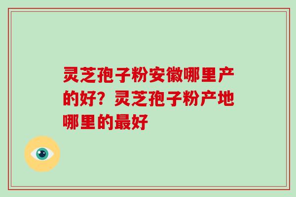 灵芝孢子粉安徽哪里产的好？灵芝孢子粉产地哪里的最好