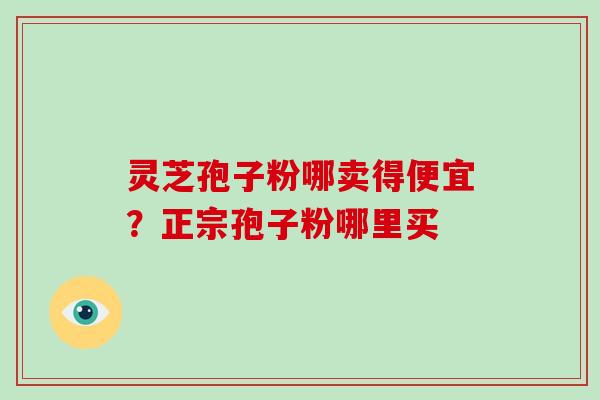 灵芝孢子粉哪卖得便宜？正宗孢子粉哪里买