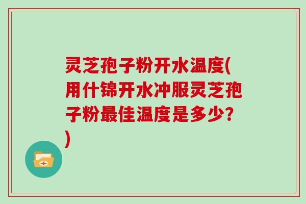 灵芝孢子粉开水温度(用什锦开水冲服灵芝孢子粉最佳温度是多少？)