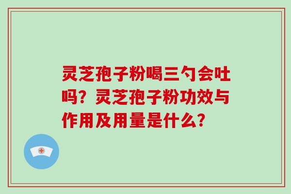 灵芝孢子粉喝三勺会吐吗？灵芝孢子粉功效与作用及用量是什么？